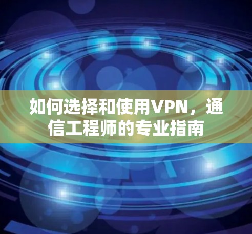 如何选择和使用VPN，通信工程师的专业指南